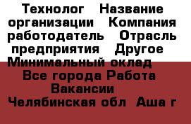 Технолог › Название организации ­ Компания-работодатель › Отрасль предприятия ­ Другое › Минимальный оклад ­ 1 - Все города Работа » Вакансии   . Челябинская обл.,Аша г.